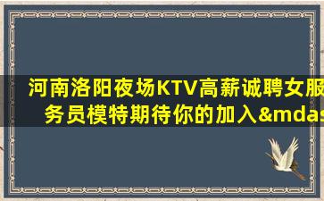 河南洛阳夜场KTV高薪诚聘女服务员模特期待你的加入—河南洛阳排名前三KTV招聘公司五星级KTV满房不如努力赚钱