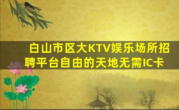 白山市区大KTV娱乐场所招聘平台自由的天地无需IC卡
